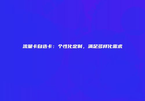 流量卡自选卡:个性化定制,满足多样化需求