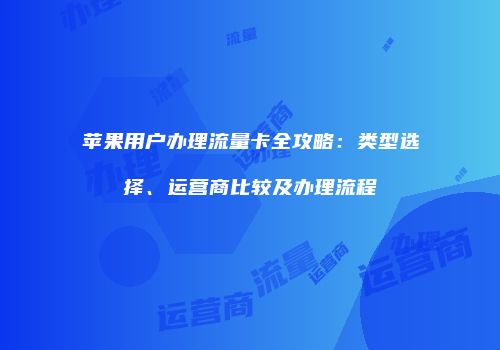 苹果用户办理流量卡全攻略：类型选择、运营商比较及办理流程