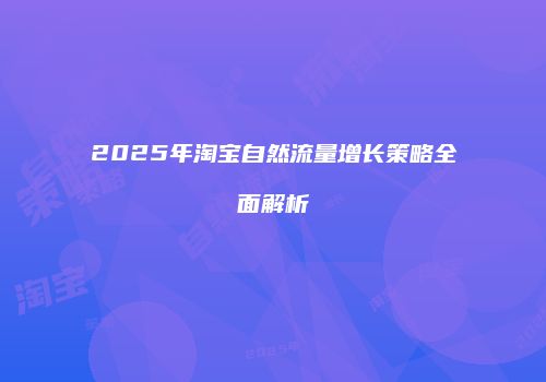 2025年淘宝自然流量增长策略全面解析