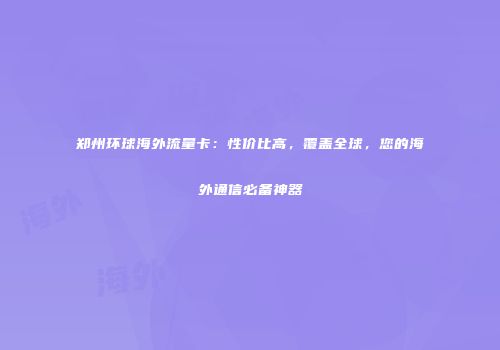 郑州环球海外流量卡:性价比高,覆盖全球,您的海外通信必备神器