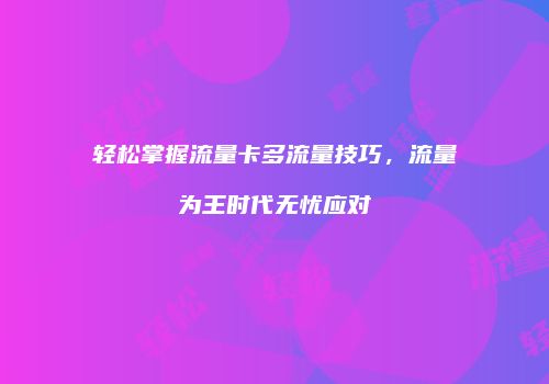 轻松掌握流量卡多流量技巧,流量为王时代无忧应对