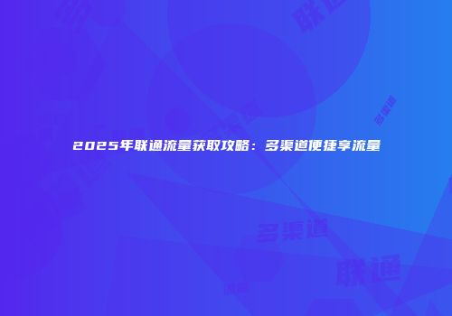 2025年联通流量获取攻略：多渠道便捷享流量