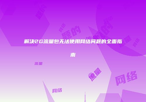 解决2G流量包无法使用网络问题的全面指南