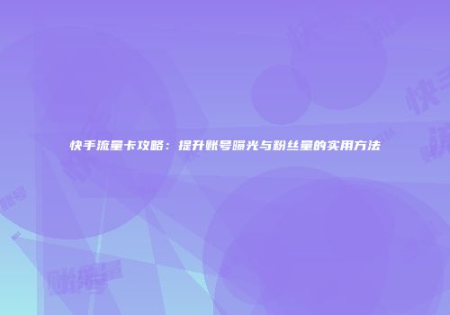 快手流量卡攻略:提升账号曝光与粉丝量的实用方法