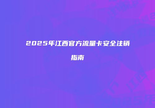 2025年江西官方流量卡安全注销指南