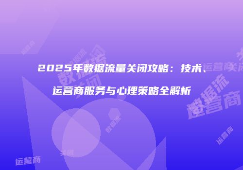 2025年数据流量关闭攻略:技术、运营商服务与心理策略全解析