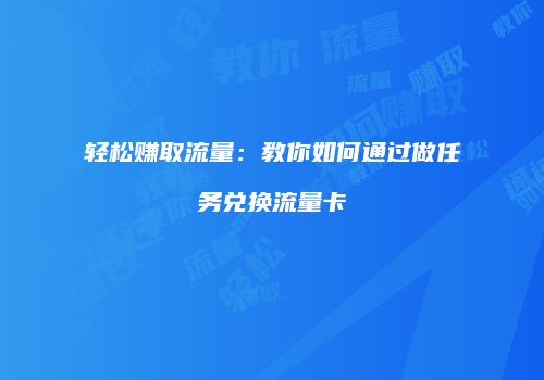 轻松赚取流量：教你如何通过做任务兑换流量卡