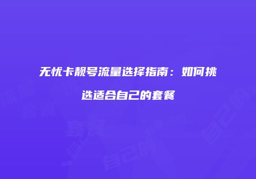 无忧卡靓号流量选择指南:如何挑选适合自己的套餐