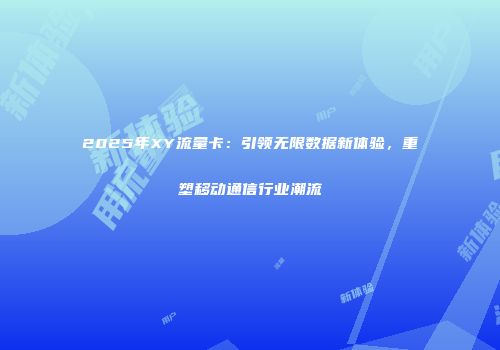 2025年XY流量卡：引领无限数据新体验，重塑移动通信行业潮流