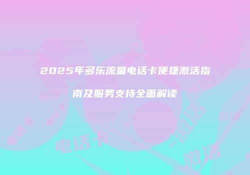 2025年多乐流量电话卡便捷激活指南及服务支持全面解读