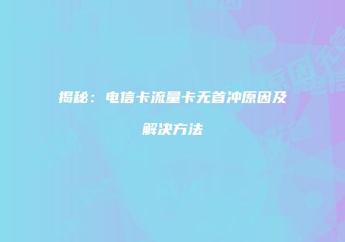 揭秘：电信卡流量卡无首冲原因及解决方法