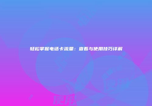 轻松掌握电话卡流量:查看与使用技巧详解