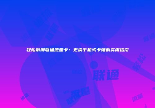 轻松解绑联通流量卡:更换手机或卡槽的实用指南