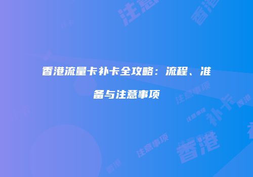 香港流量卡补卡全攻略:流程、准备与注意事项