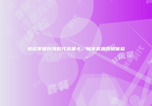 轻松掌握创海时代流量卡,畅享高速网络体验