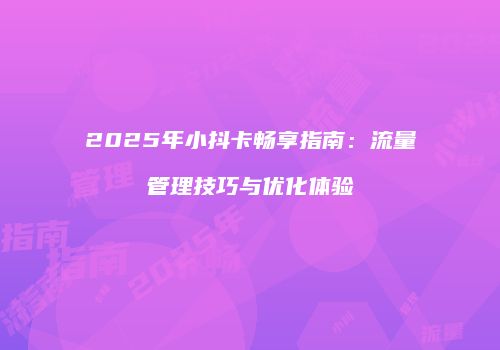 2025年小抖卡畅享指南：流量管理技巧与优化体验