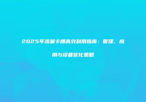 2025年流量卡槽高效利用指南：管理、应用与设备优化策略