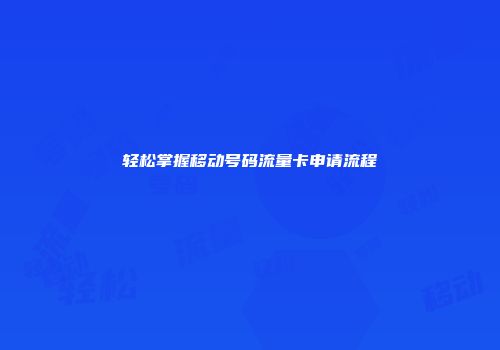 轻松掌握移动号码流量卡申请流程