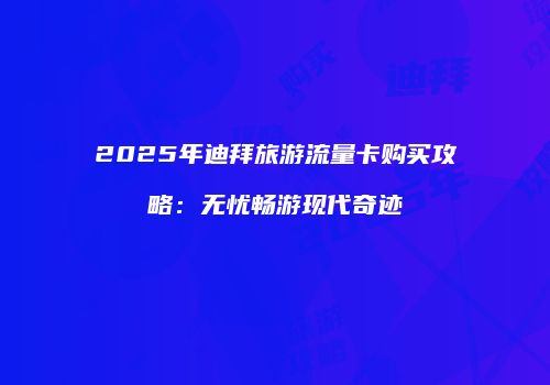 2025年迪拜旅游流量卡购买攻略：无忧畅游现代奇迹