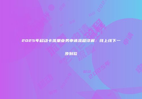 2025年移动卡流量业务申请流程详解：线上线下一步到位