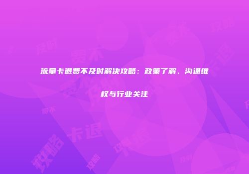 流量卡退费不及时解决攻略:政策了解、沟通维权与行业关注