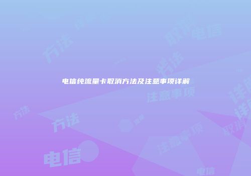 电信纯流量卡取消方法及注意事项详解