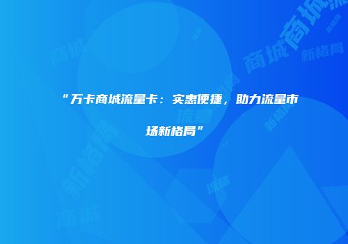 “万卡商城流量卡：实惠便捷，助力流量市场新格局”