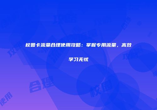 校园卡流量合理使用攻略:掌握专用流量,高效学习无忧