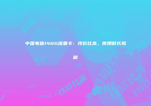中国电信140G流量卡:性价比高,使用时长揭秘