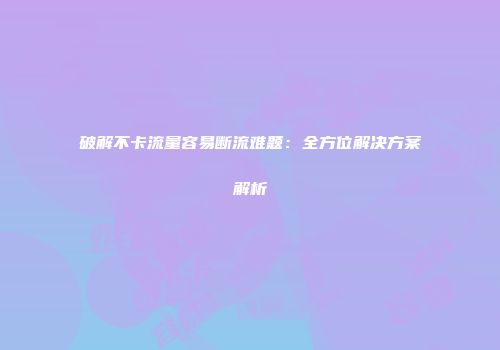 破解不卡流量容易断流难题：全方位解决方案解析