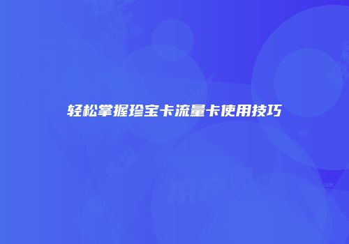 轻松掌握珍宝卡流量卡使用技巧