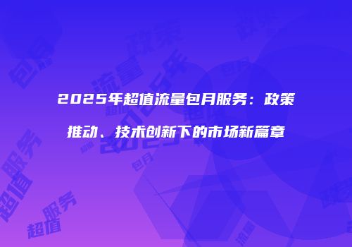 2025年超值流量包月服务：政策推动、技术创新下的市场新篇章