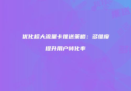优化超大流量卡推送策略：多维度提升用户转化率