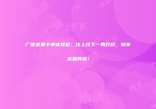 广信流量卡申请攻略：线上线下一网打尽，畅享高速网络！