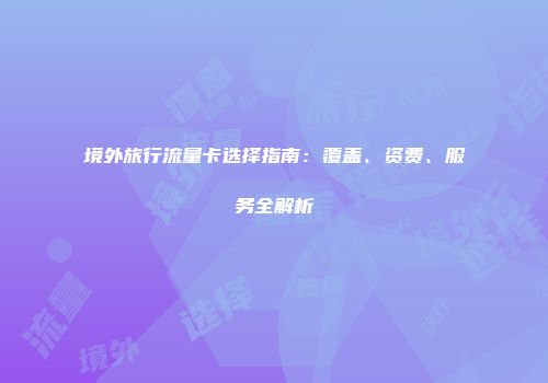 境外旅行流量卡选择指南：覆盖、资费、服务全解析