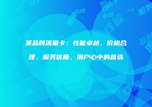 某品牌流量卡:性能卓越、价格合理、服务优质,用户心中的首选