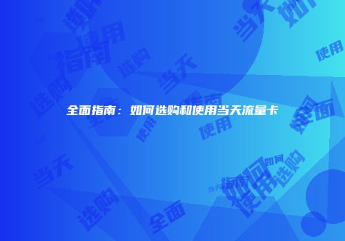 全面指南：如何选购和使用当天流量卡