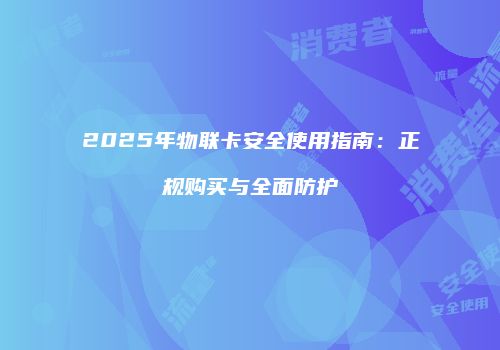 2025年物联卡安全使用指南：正规购买与全面防护