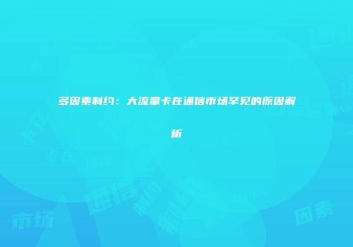 多因素制约:大流量卡在通信市场罕见的原因解析