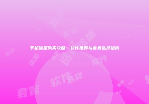 手机流量购买攻略:软件推荐与套餐选择指南
