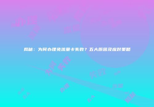 揭秘:为何办理免流量卡失败?五大原因及应对策略