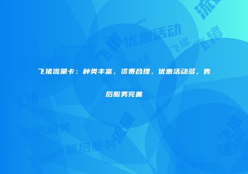 飞猪流量卡:种类丰富,资费合理,优惠活动多,售后服务完善