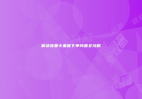 解决流量卡重复下单问题全攻略