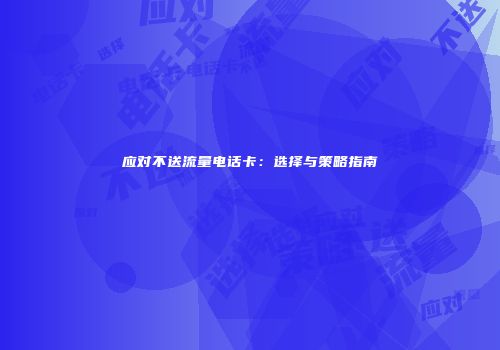 应对不送流量电话卡:选择与策略指南