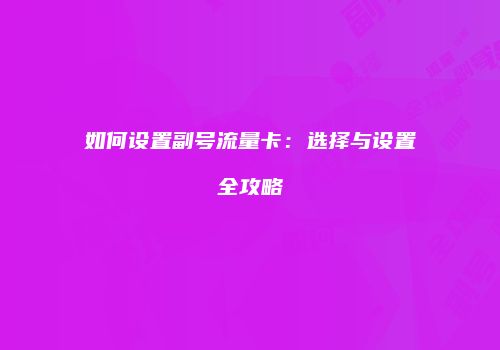 如何设置副号流量卡：选择与设置全攻略
