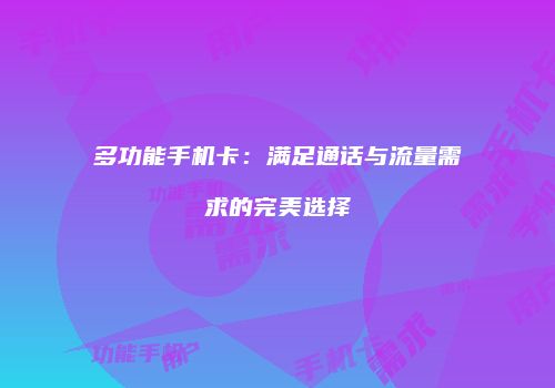 多功能手机卡：满足通话与流量需求的完美选择