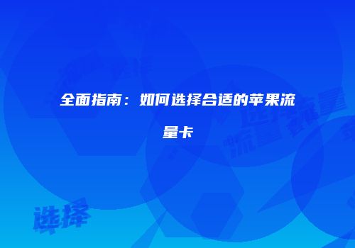 全面指南：如何选择合适的苹果流量卡