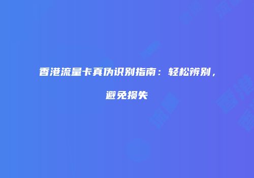 香港流量卡真伪识别指南：轻松辨别，避免损失