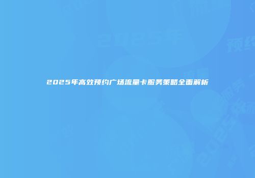 2025年高效预约广场流量卡服务策略全面解析