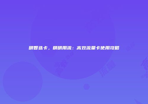 明智选卡,精明用流:高效流量卡使用攻略